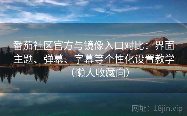 番茄社区官方与镜像入口对比：界面主题、弹幕、字幕等个性化设置教学（懒人收藏向）