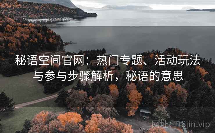 秘语空间官网：热门专题、活动玩法与参与步骤解析，秘语的意思
