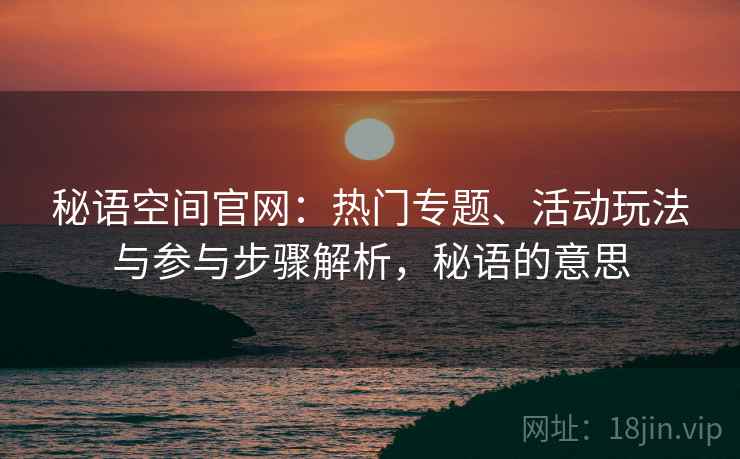 秘语空间官网：热门专题、活动玩法与参与步骤解析，秘语的意思