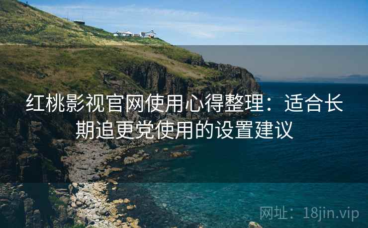 红桃影视官网使用心得整理：适合长期追更党使用的设置建议