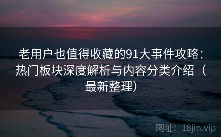 老用户也值得收藏的91大事件攻略：热门板块深度解析与内容分类介绍（最新整理）