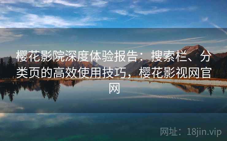 樱花影院深度体验报告：搜索栏、分类页的高效使用技巧，樱花影视网官网