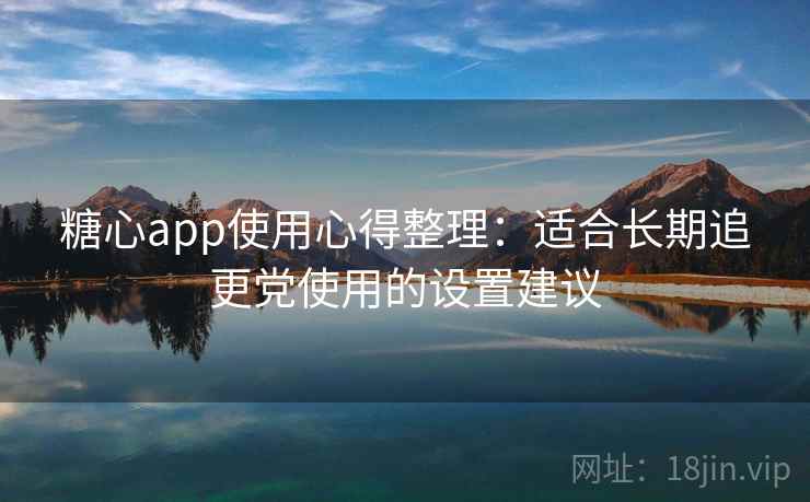 糖心app使用心得整理：适合长期追更党使用的设置建议