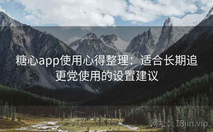 糖心app使用心得整理：适合长期追更党使用的设置建议