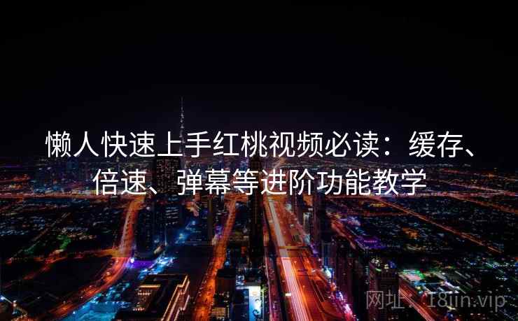懒人快速上手红桃视频必读：缓存、倍速、弹幕等进阶功能教学