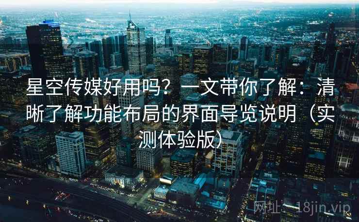 星空传媒好用吗？一文带你了解：清晰了解功能布局的界面导览说明（实测体验版）