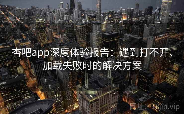 杏吧app深度体验报告：遇到打不开、加载失败时的解决方案