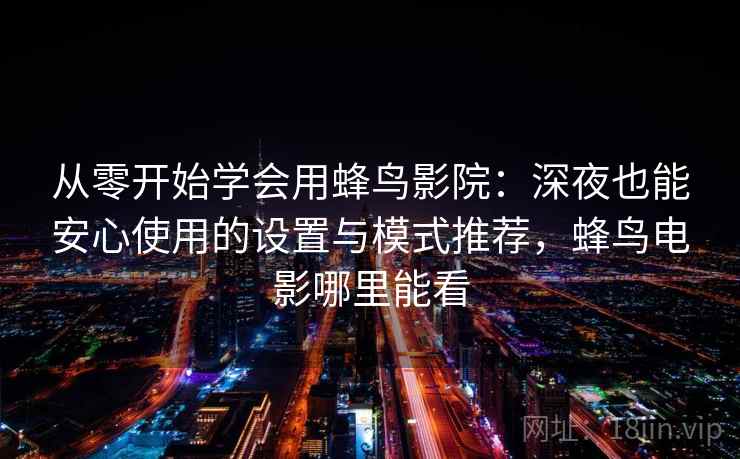 从零开始学会用蜂鸟影院：深夜也能安心使用的设置与模式推荐，蜂鸟电影哪里能看