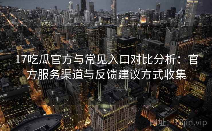 17吃瓜官方与常见入口对比分析：官方服务渠道与反馈建议方式收集