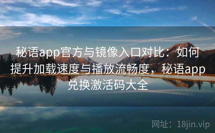 秘语app官方与镜像入口对比：如何提升加载速度与播放流畅度，秘语app兑换激活码大全