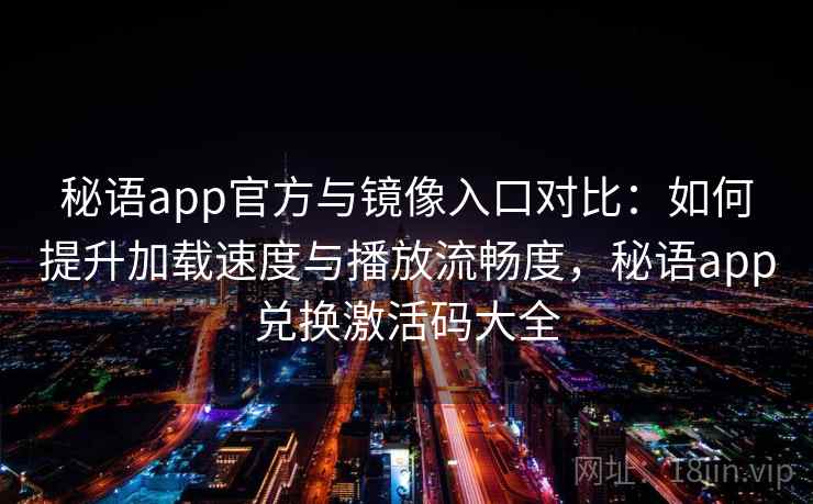 秘语app官方与镜像入口对比：如何提升加载速度与播放流畅度，秘语app兑换激活码大全