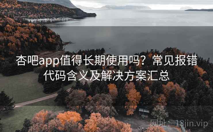 杏吧app值得长期使用吗？常见报错代码含义及解决方案汇总