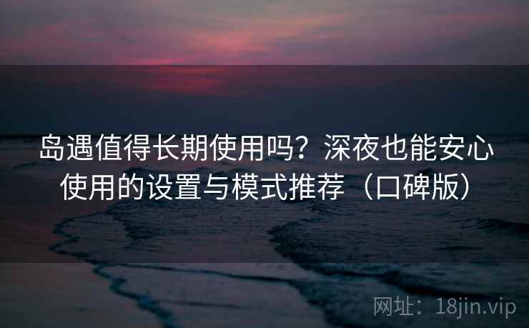 岛遇值得长期使用吗？深夜也能安心使用的设置与模式推荐（口碑版）