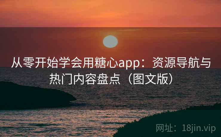 从零开始学会用糖心app：资源导航与热门内容盘点（图文版）