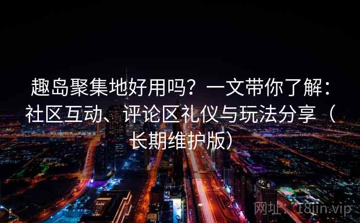 趣岛聚集地好用吗？一文带你了解：社区互动、评论区礼仪与玩法分享（长期维护版）