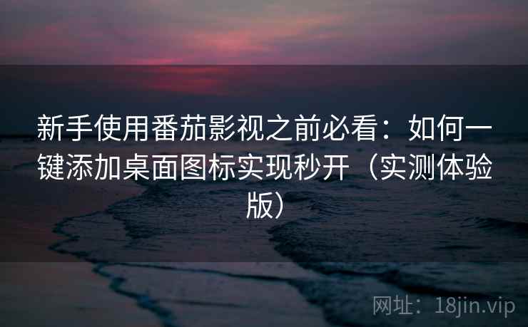 新手使用番茄影视之前必看：如何一键添加桌面图标实现秒开（实测体验版）