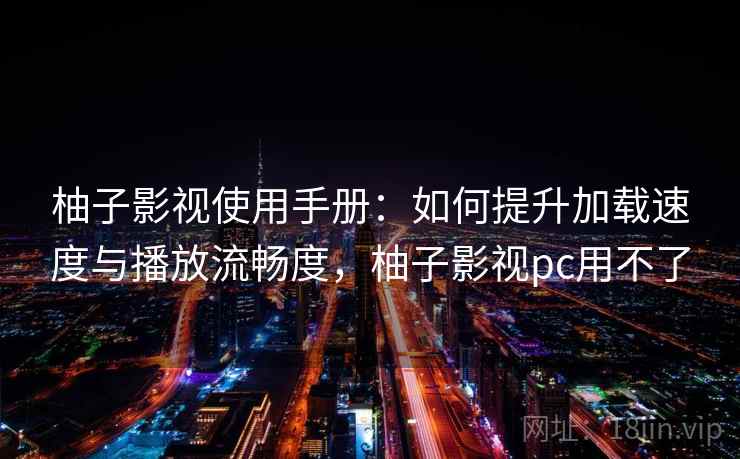柚子影视使用手册：如何提升加载速度与播放流畅度，柚子影视pc用不了