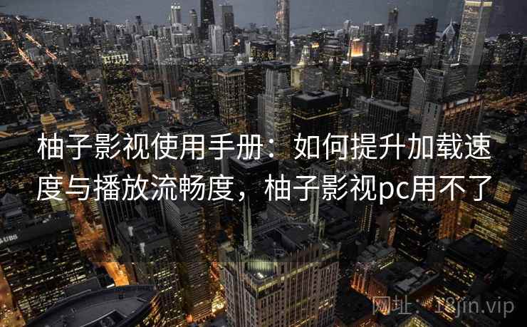 柚子影视使用手册：如何提升加载速度与播放流畅度，柚子影视pc用不了