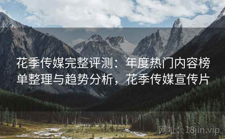 花季传媒完整评测:年度热门内容榜单整理与趋势分析,花季传媒宣传片 花季传媒完整评测:年度热门内容榜单整理与趋势分析,花季传媒宣传片
