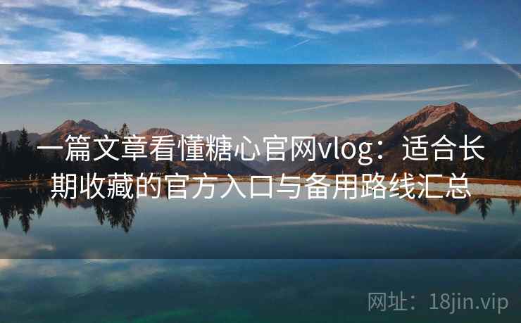 一篇文章看懂糖心官网vlog：适合长期收藏的官方入口与备用路线汇总