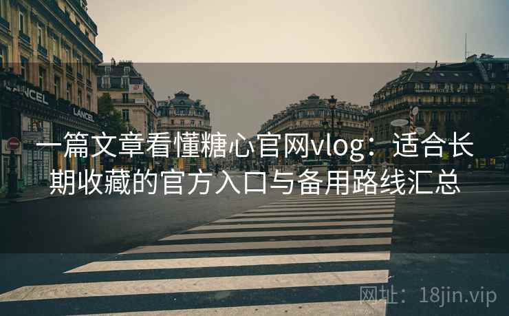 一篇文章看懂糖心官网vlog：适合长期收藏的官方入口与备用路线汇总