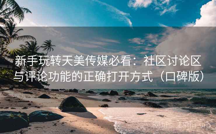 新手玩转天美传媒必看：社区讨论区与评论功能的正确打开方式（口碑版）