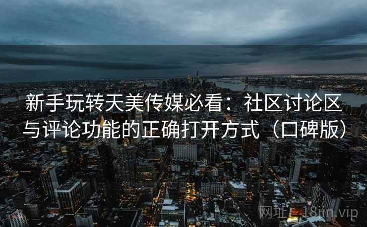 新手玩转天美传媒必看:社区讨论区与评论功能的正确打开方式(口碑版) 新手玩转天美传媒必看:社区讨论区与评论功能的正确打开方式(口碑版)