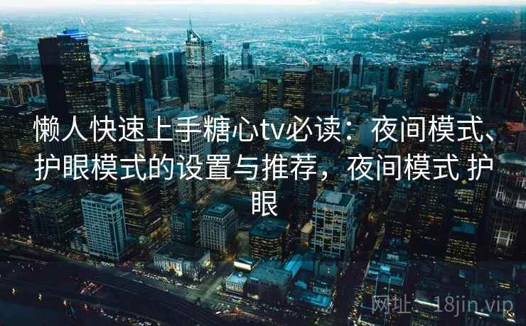 懒人快速上手糖心tv必读：夜间模式、护眼模式的设置与推荐，夜间模式 护眼
