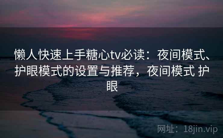 懒人快速上手糖心tv必读:夜间模式、护眼模式的设置与推荐,夜间模式 护眼 懒人快速上手糖心tv必读:夜间模式、护眼模式的设置与推荐,夜间模式 护眼