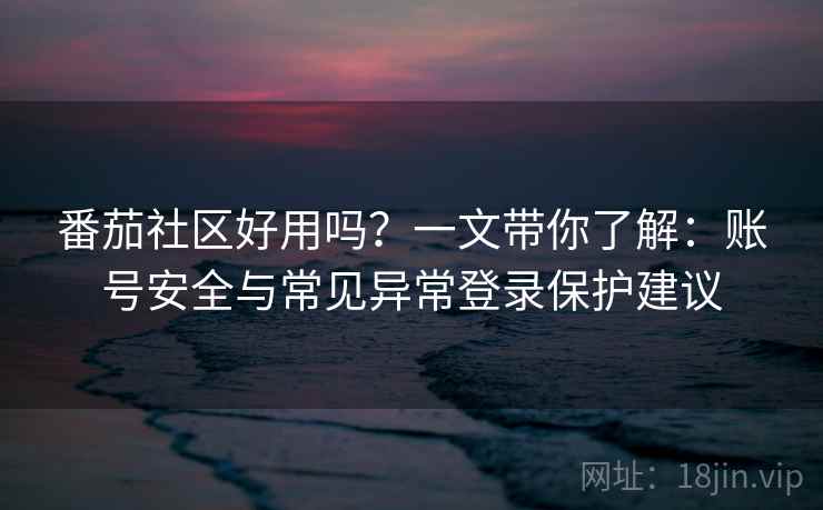 番茄社区好用吗？一文带你了解：账号安全与常见异常登录保护建议