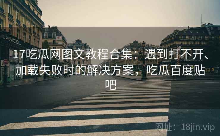 17吃瓜网图文教程合集：遇到打不开、加载失败时的解决方案，吃瓜百度贴吧