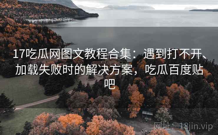 17吃瓜网图文教程合集:遇到打不开、加载失败时的解决方案,吃瓜百度贴吧 17吃瓜网图文教程合集:遇到打不开、加载失败时的解决方案,吃瓜百度贴吧