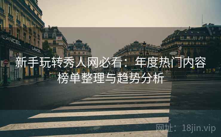 新手玩转秀人网必看:年度热门内容榜单整理与趋势分析 新手玩转秀人网必看:年度热门内容榜单整理与趋势分析