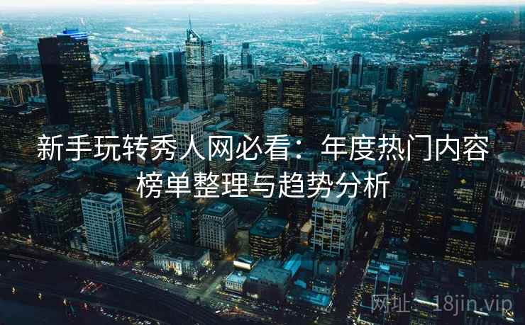 新手玩转秀人网必看：年度热门内容榜单整理与趋势分析