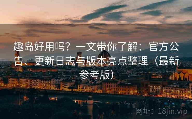 趣岛好用吗?一文带你了解:官方公告、更新日志与版本亮点整理(最新参考版) 趣岛好用吗?一文带你了解:官方公告、更新日志与版本亮点整理(最新参考版)