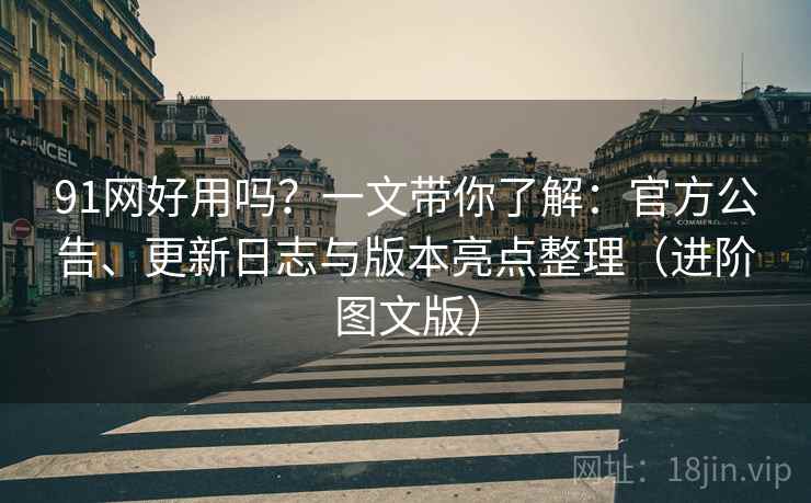 91网好用吗？一文带你了解：官方公告、更新日志与版本亮点整理（进阶图文版）