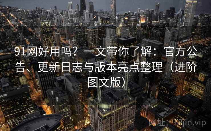 91网好用吗?一文带你了解:官方公告、更新日志与版本亮点整理(进阶图文版) 91网好用吗?一文带你了解:官方公告、更新日志与版本亮点整理(进阶图文版)