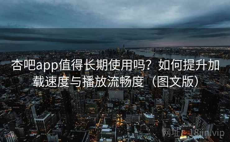 杏吧app值得长期使用吗？如何提升加载速度与播放流畅度（图文版）