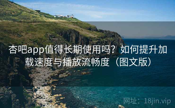 杏吧app值得长期使用吗?如何提升加载速度与播放流畅度(图文版) 杏吧app值得长期使用吗?如何提升加载速度与播放流畅度(图文版)