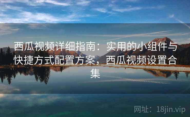 西瓜视频详细指南：实用的小组件与快捷方式配置方案，西瓜视频设置合集