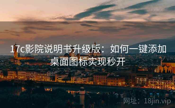 17c影院说明书升级版：如何一键添加桌面图标实现秒开
