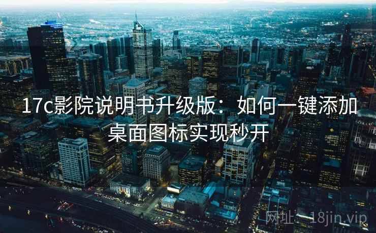 17c影院说明书升级版：如何一键添加桌面图标实现秒开