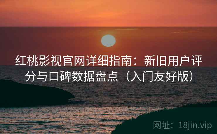 红桃影视官网详细指南：新旧用户评分与口碑数据盘点（入门友好版）