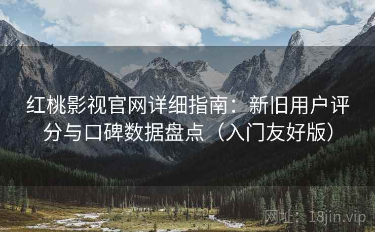 红桃影视官网详细指南：新旧用户评分与口碑数据盘点（入门友好版）