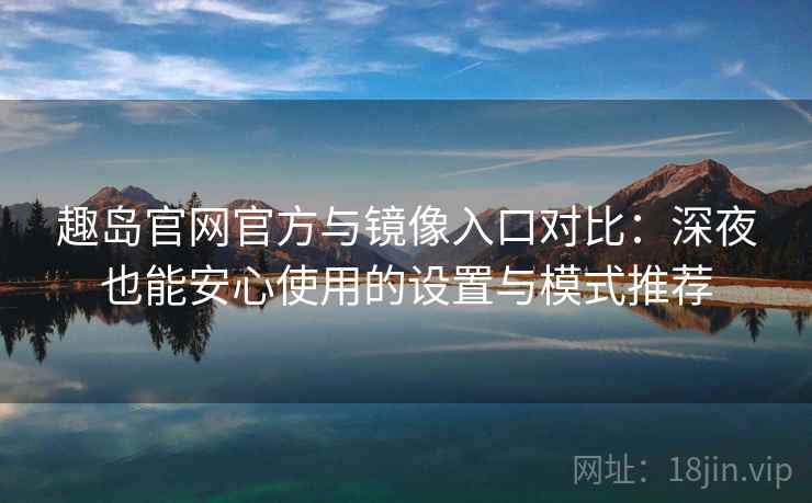 趣岛官网官方与镜像入口对比：深夜也能安心使用的设置与模式推荐