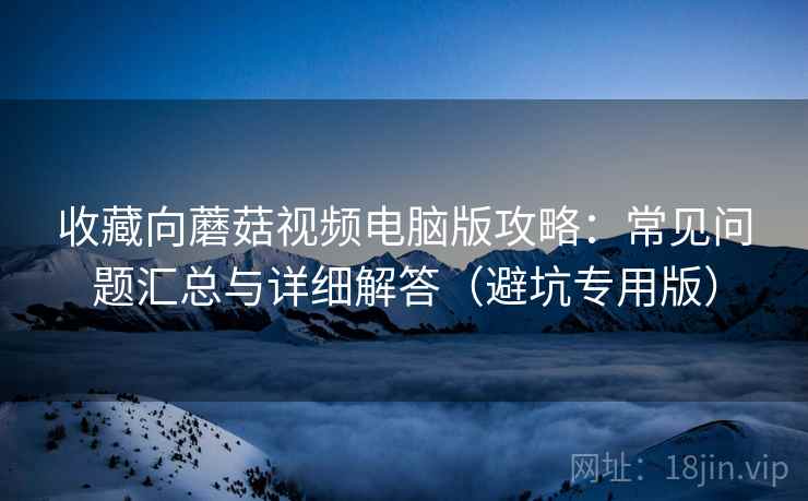 收藏向蘑菇视频电脑版攻略：常见问题汇总与详细解答（避坑专用版）