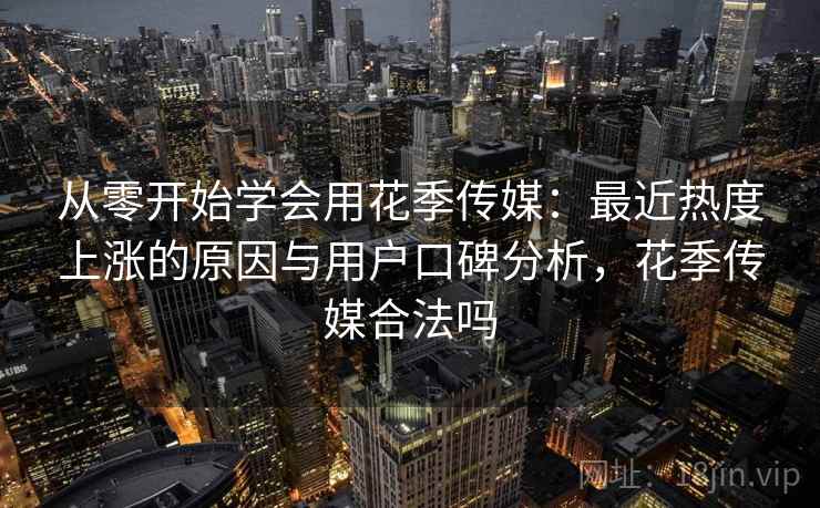 从零开始学会用花季传媒:最近热度上涨的原因与用户口碑分析,花季传媒合法吗 从零开始学会用花季传媒:最近热度上涨的原因与用户口碑分析,花季传媒合法吗