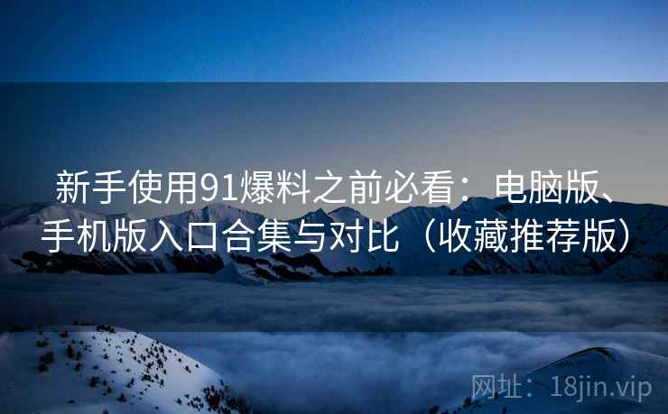 新手使用91爆料之前必看:电脑版、手机版入口合集与对比(收藏推荐版) 新手使用91爆料之前必看:电脑版、手机版入口合集与对比(收藏推荐版)