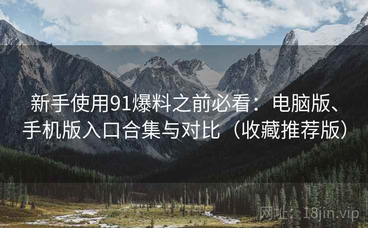 新手使用91爆料之前必看：电脑版、手机版入口合集与对比（收藏推荐版）
