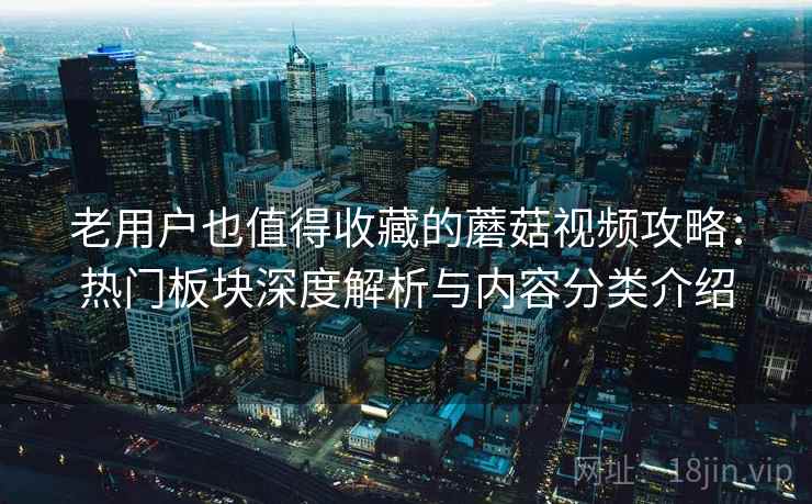 老用户也值得收藏的蘑菇视频攻略：热门板块深度解析与内容分类介绍